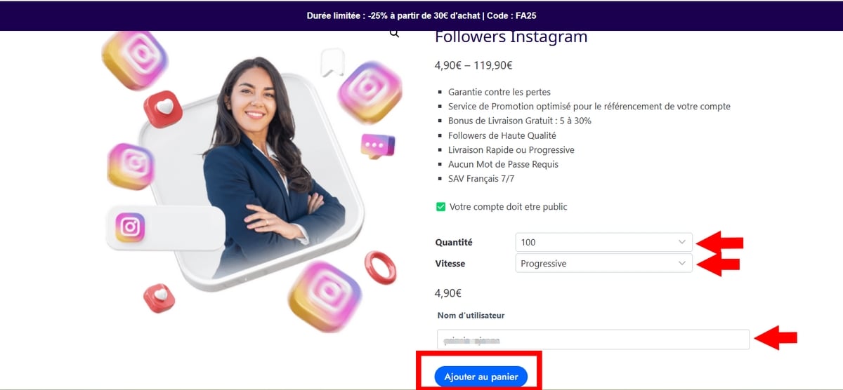 Fastabonnés.frのウェブサイト上でInstagramのフォロワーを購入します。1) お好きなInstagramのフォロワーの数を入力してください。2）あなたに合った配信速度を指定します。3) Instagramのユーザー名を入力します。4) 買い物かごに入れるを押します。